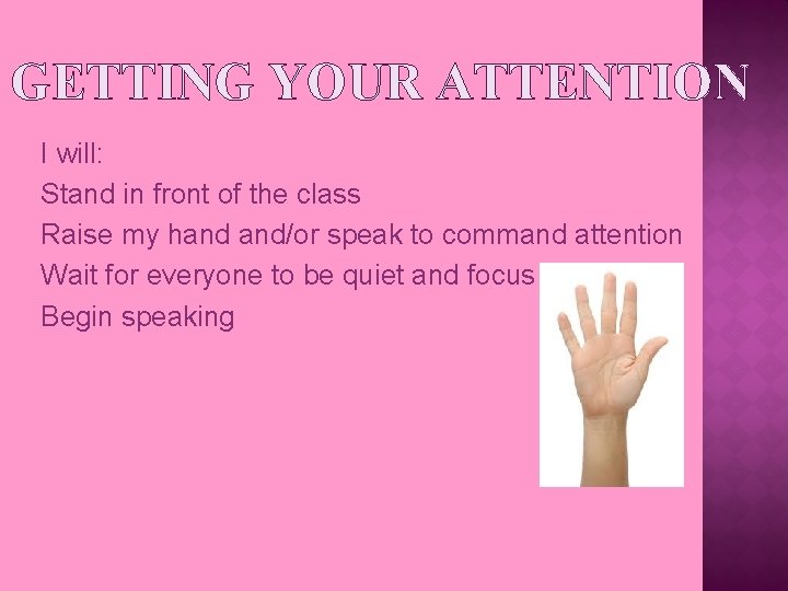 GETTING YOUR ATTENTION I will: Stand in front of the class Raise my hand