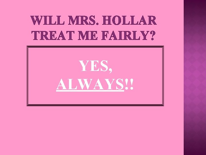 WILL MRS. HOLLAR TREAT ME FAIRLY? YES, ALWAYS!! 