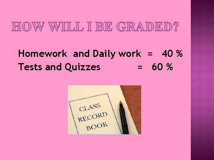 HOW WILL I BE GRADED? Homework and Daily work = 40 % Tests and