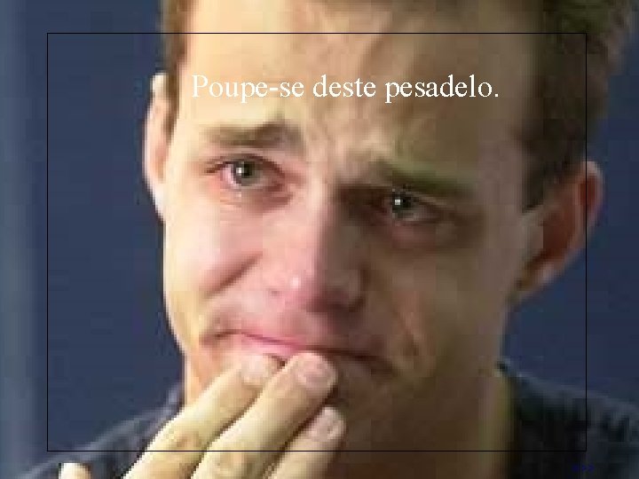 Poupe-se deste pesadelo. >>> 