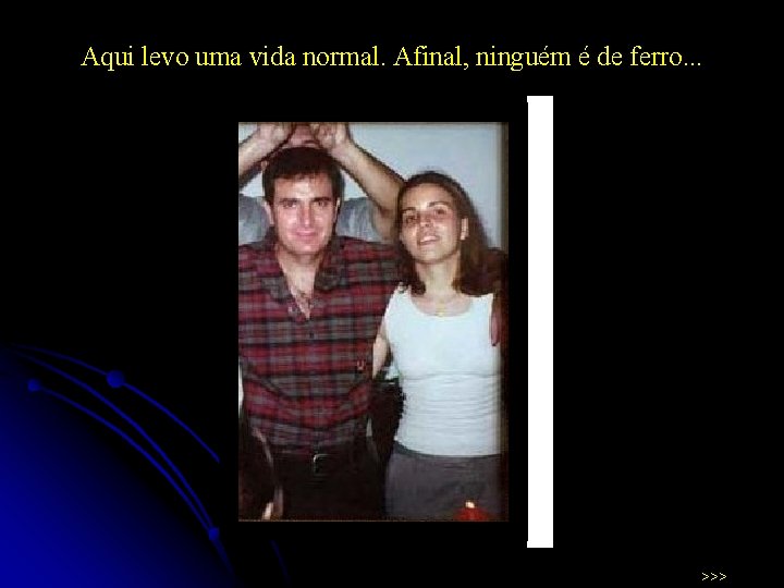 Aqui levo uma vida normal. Afinal, ninguém é de ferro. . . >>> 