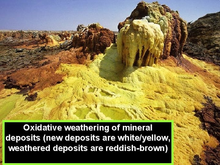 Oxidative weathering of mineral deposits (new deposits are white/yellow, weathered deposits are reddish-brown) 