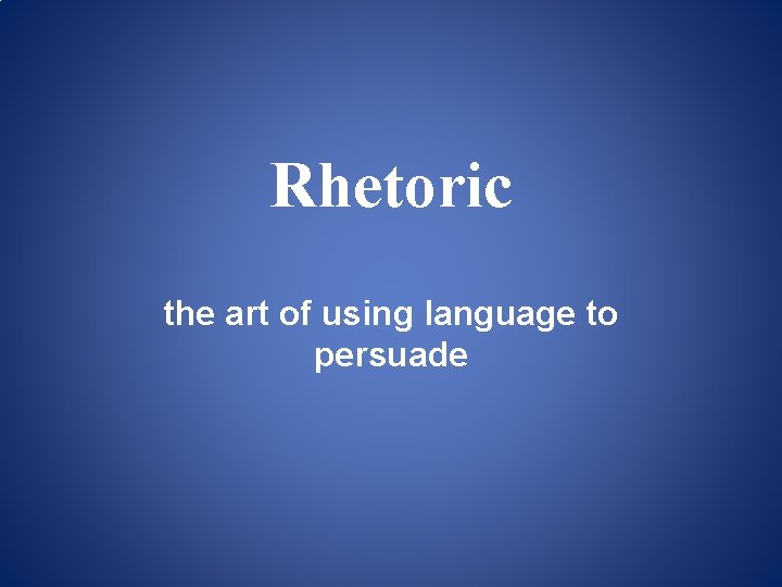 Rhetoric the art of using language to persuade Rhetoric the art of using language to persuade