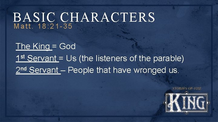 BASIC CHARACTERS Matt. 18: 21 -35 The King = God 1 st Servant =