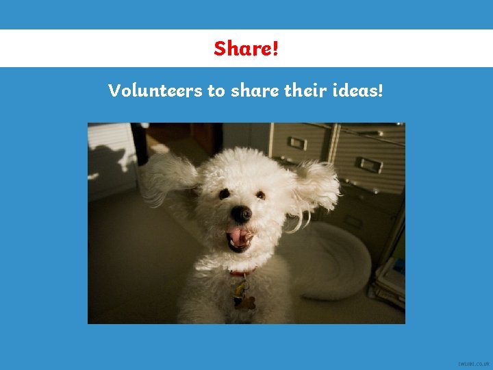 Share! Volunteers to share their ideas! 