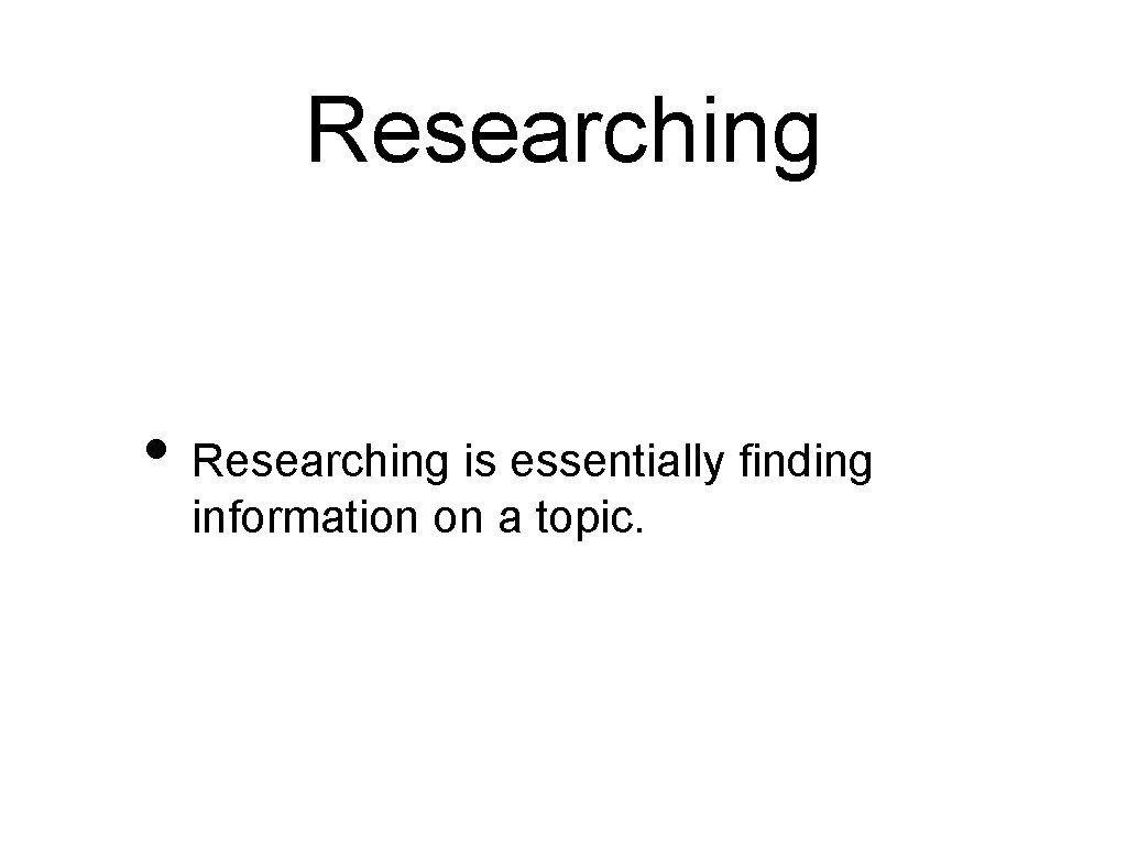 Researching • Researching is essentially finding information on a topic. 