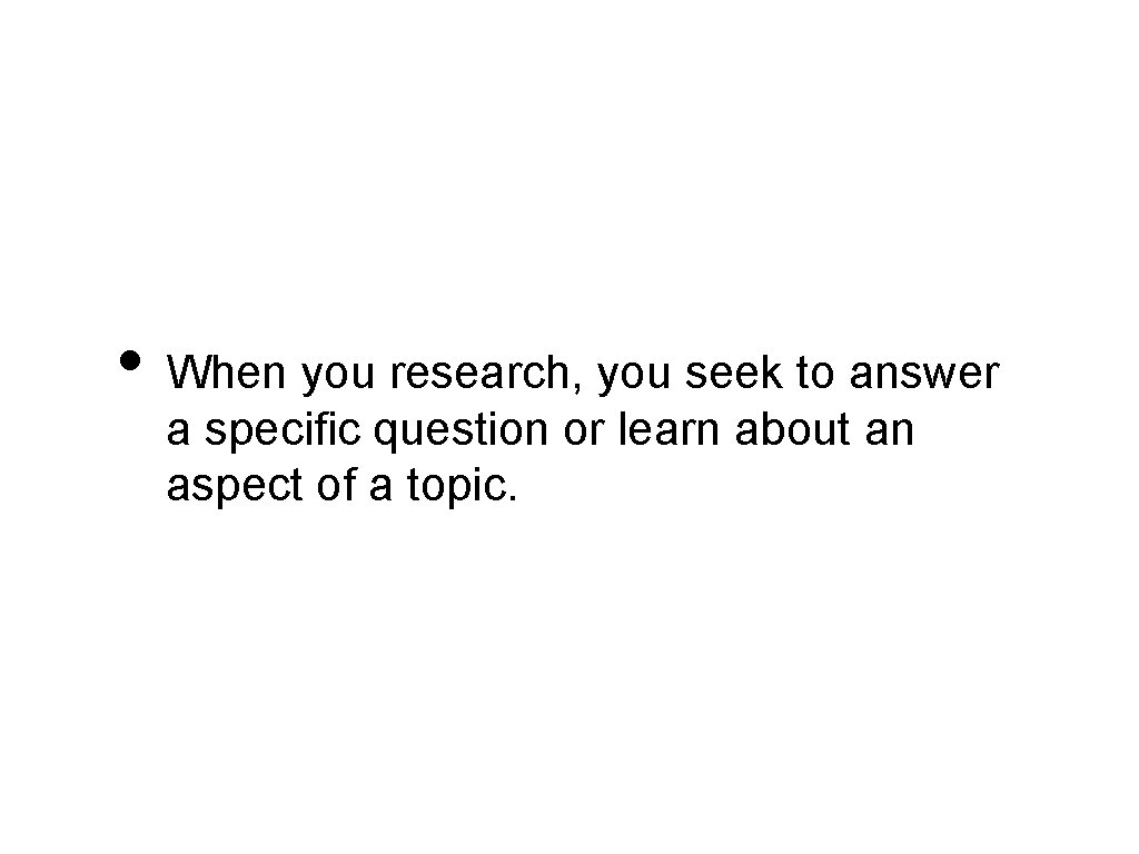  • When you research, you seek to answer a specific question or learn