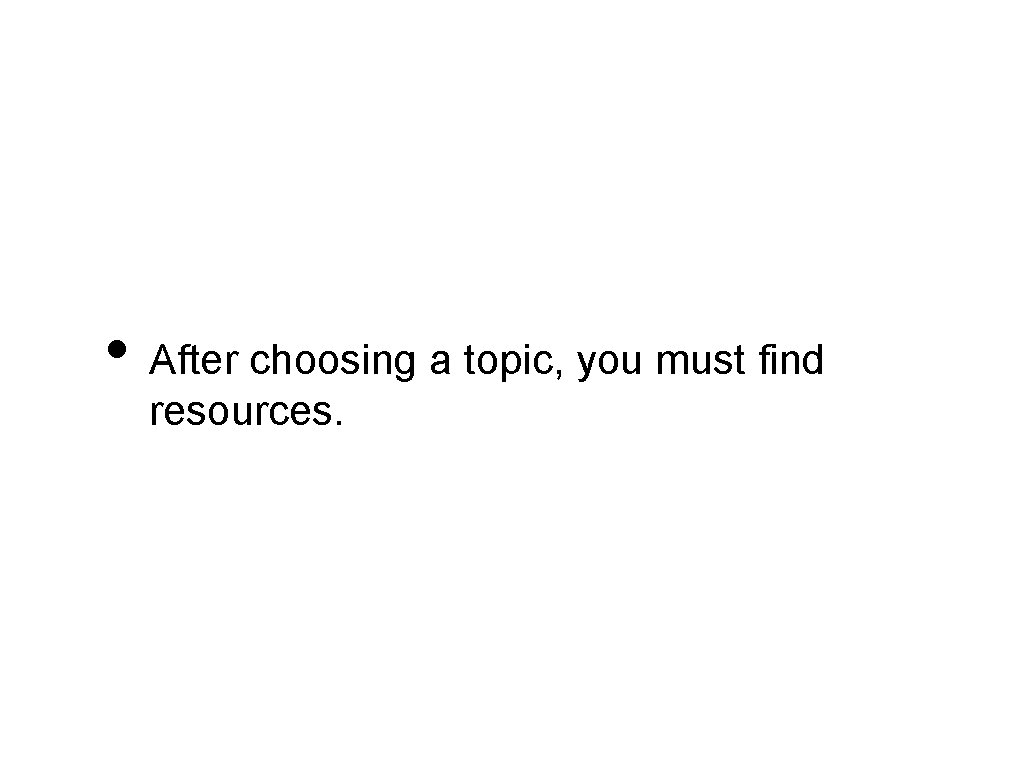  • After choosing a topic, you must find resources. 