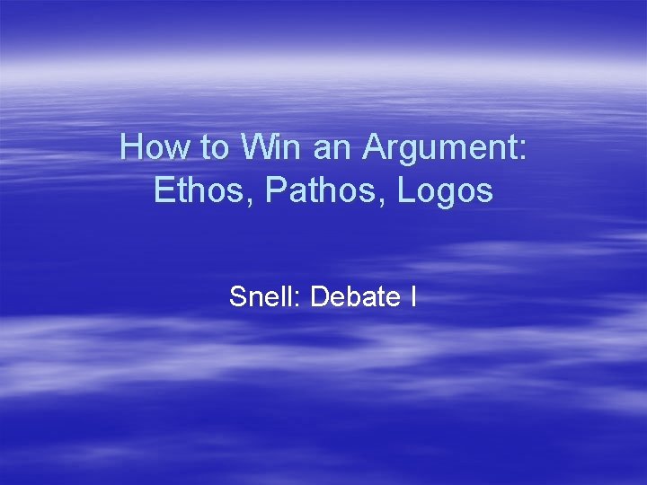 How to Win an Argument: Ethos, Pathos, Logos Snell: Debate I 