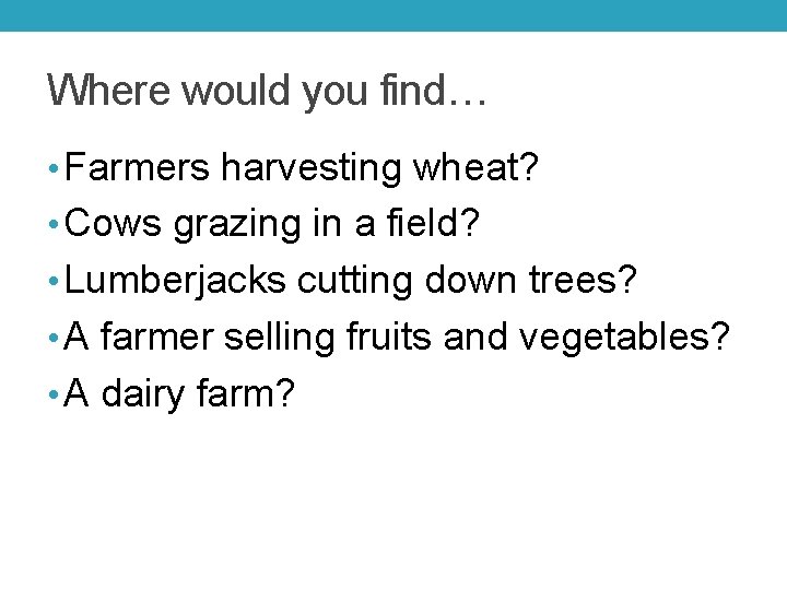 Where would you find… • Farmers harvesting wheat? • Cows grazing in a field?