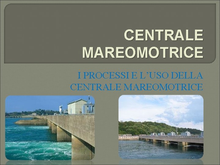 CENTRALE MAREOMOTRICE I PROCESSI E L’USO DELLA CENTRALE MAREOMOTRICE 