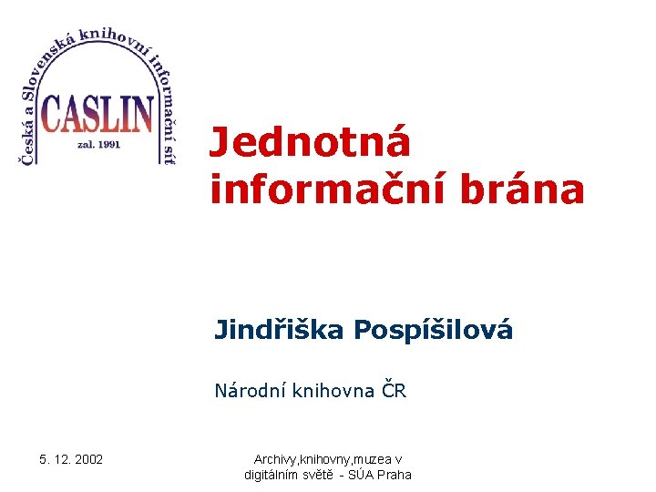 Jednotná informační brána Jindřiška Pospíšilová Národní knihovna ČR 5. 12. 2002 Archivy, knihovny, muzea