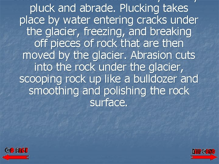 Glaciers cause erosion two ways - they pluck and abrade. Plucking takes place by