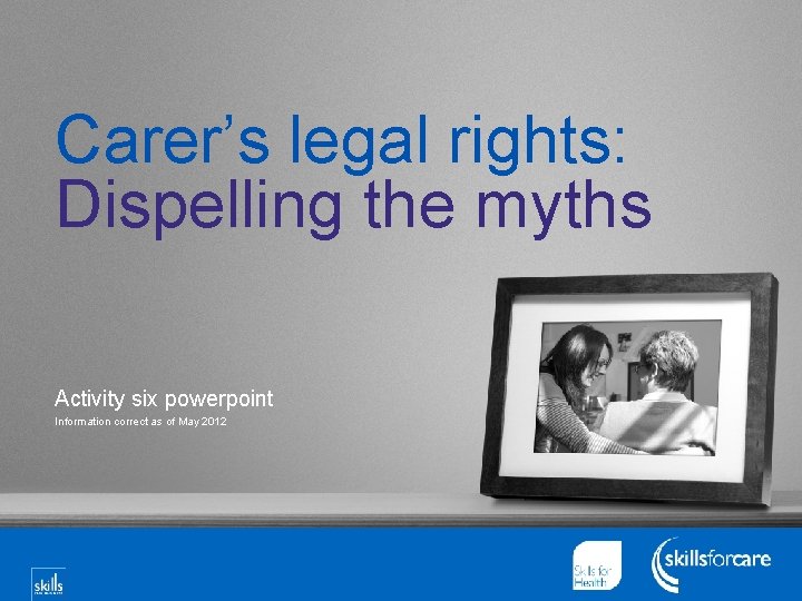 Carer’s legal rights: Dispelling the myths Activity six powerpoint Information correct as of May