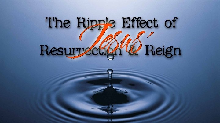 The Ripple Effect of Jesus’ Resurrection & Reign Acts 4 