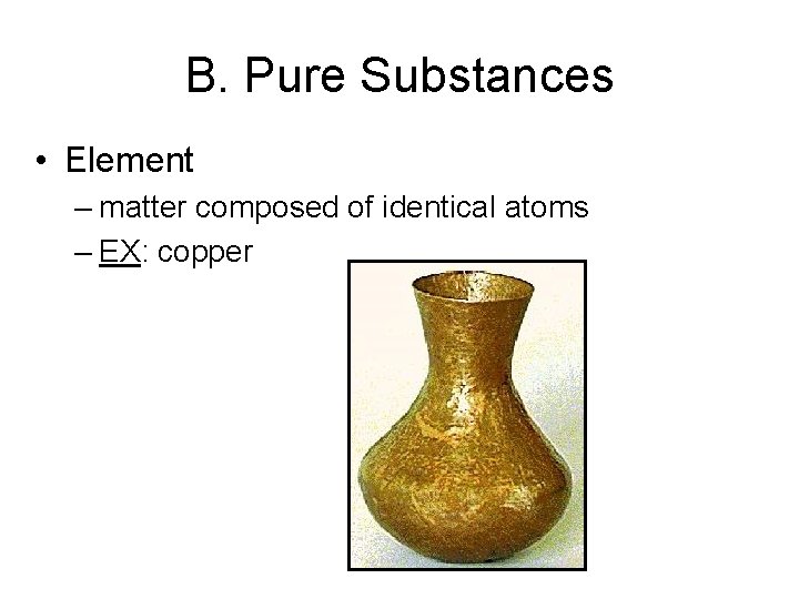 B. Pure Substances • Element – matter composed of identical atoms – EX: copper