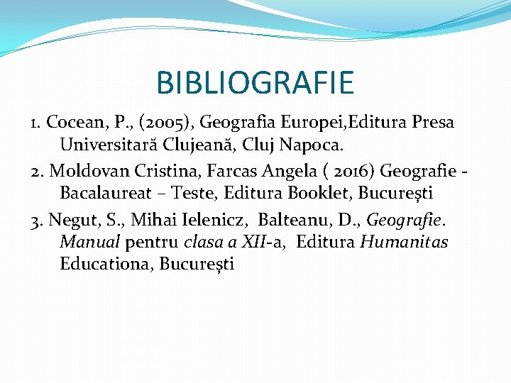 BIBLIOGRAFIE 1. Cocean, P. , (2005), Geografia Europei, Editura Presa Universitară Clujeană, Cluj Napoca.