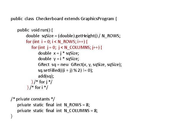 public class Checkerboard extends Graphics. Program { public void run() { double sq. Size