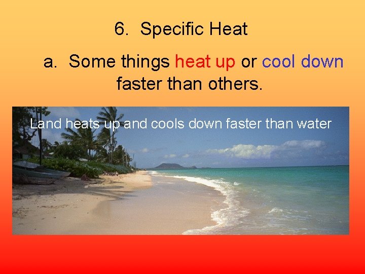 6. Specific Heat a. Some things heat up or cool down faster than others.