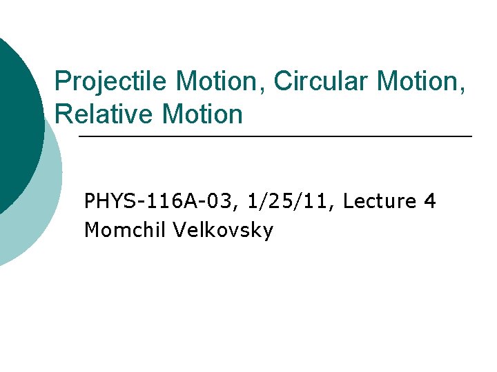 Projectile Motion, Circular Motion, Relative Motion PHYS-116 A-03, 1/25/11, Lecture 4 Momchil Velkovsky 