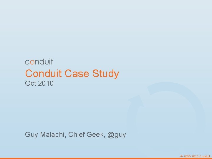 Conduit Case Study Oct 2010 Guy Malachi, Chief Geek, @guy © 2005 -2010 Conduit. Conduit Case Study Oct 2010 Guy Malachi, Chief Geek, @guy © 2005 -2010 Conduit.