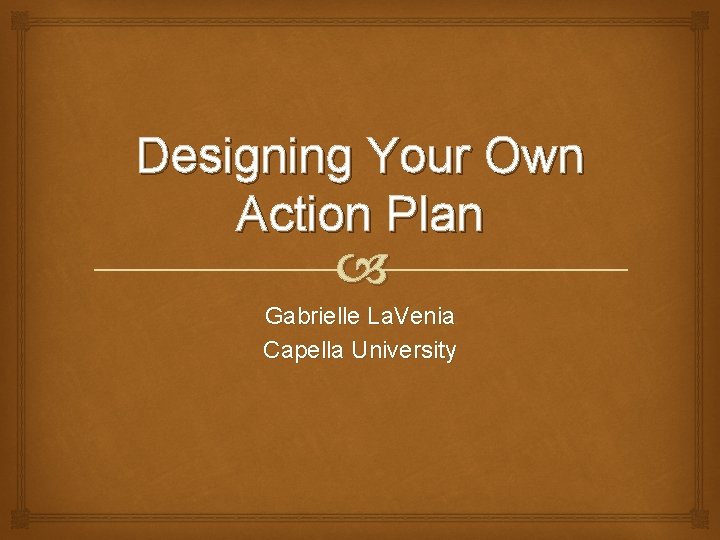 Designing Your Own Action Plan Gabrielle La. Venia Capella University 