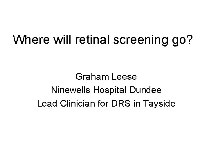Where will retinal screening go? Graham Leese Ninewells Hospital Dundee Lead Clinician for DRS