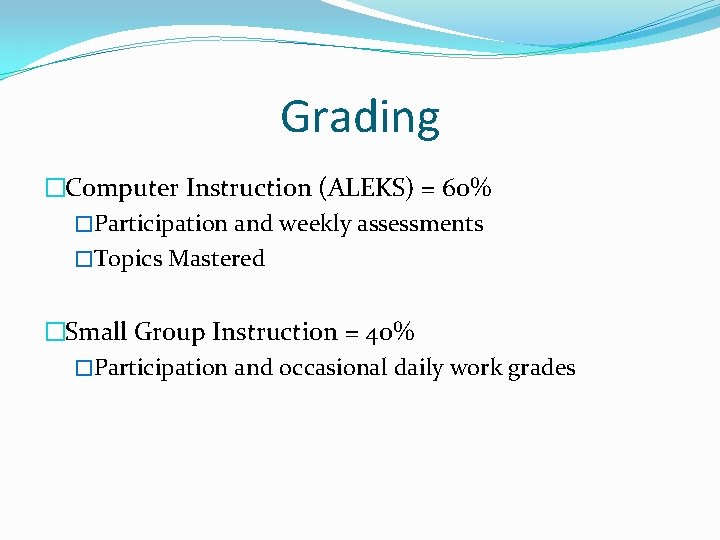 Grading �Computer Instruction (ALEKS) = 60% �Participation and weekly assessments �Topics Mastered �Small Group