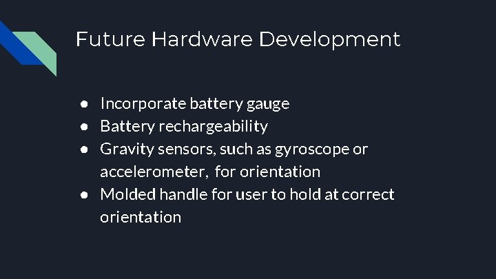 Future Hardware Development ● Incorporate battery gauge ● Battery rechargeability ● Gravity sensors, such