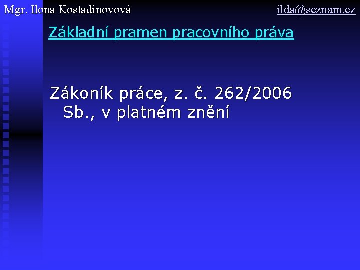 Mgr. Ilona Kostadinovová ilda@seznam. cz Základní pramen pracovního práva Zákoník práce, z. č. 262/2006