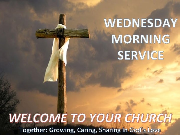 WEDNESDAY MORNING SERVICE WELCOME TO YOUR CHURCH Together: Growing, Caring, Sharing in God’s Love