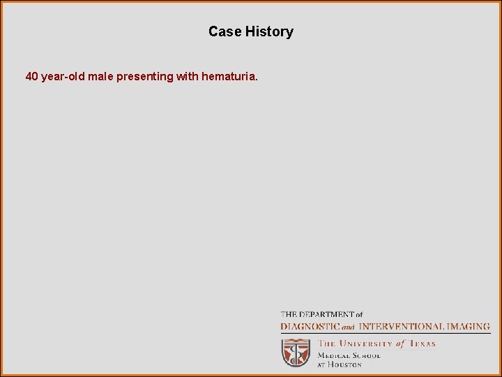 Case History 40 year-old male presenting with hematuria. 