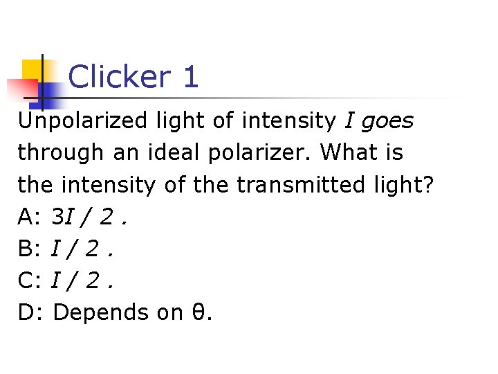 Clicker 1 Unpolarized light of intensity I goes through an ideal polarizer. What is