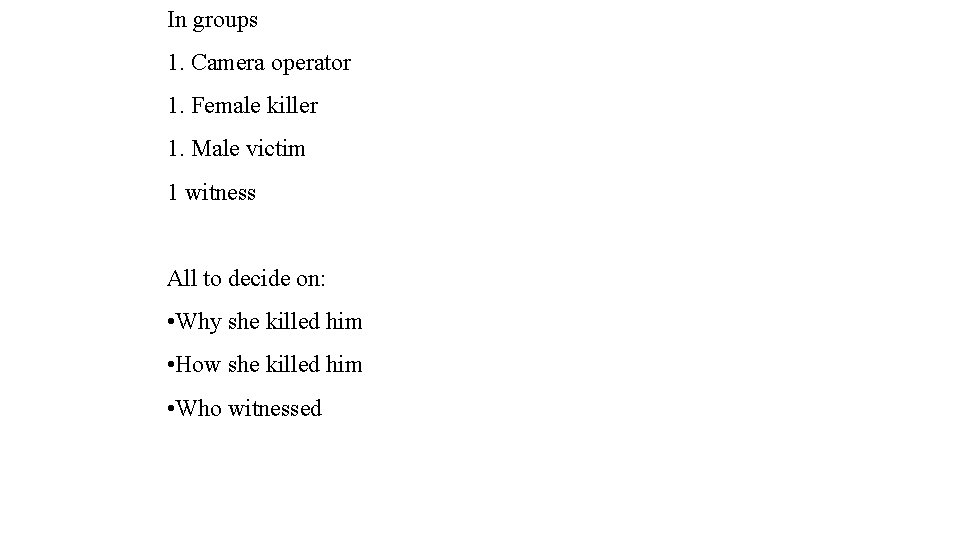 In groups 1. Camera operator 1. Female killer 1. Male victim 1 witness All