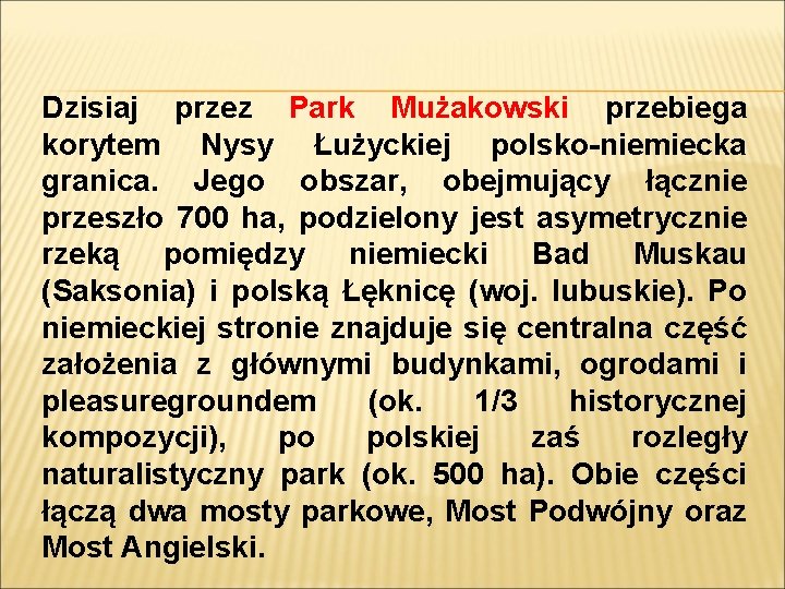 Dzisiaj przez Park Mużakowski przebiega korytem Nysy Łużyckiej polsko-niemiecka granica. Jego obszar, obejmujący łącznie