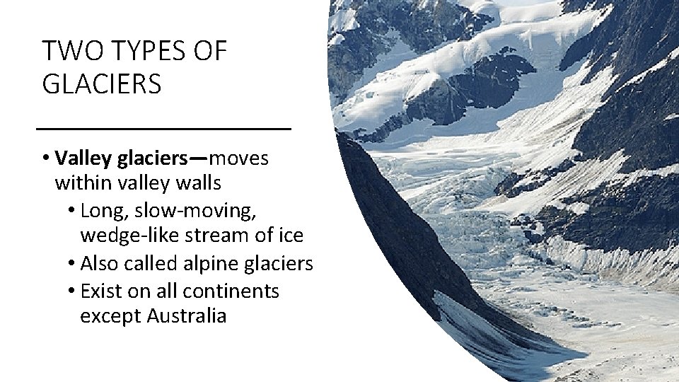TWO TYPES OF GLACIERS • Valley glaciers—moves within valley walls • Long, slow-moving, wedge-like