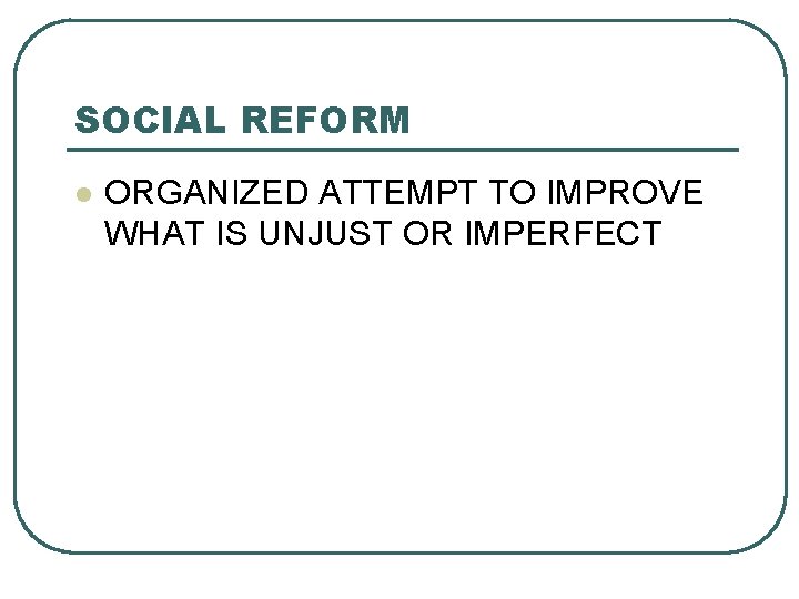 SOCIAL REFORM l ORGANIZED ATTEMPT TO IMPROVE WHAT IS UNJUST OR IMPERFECT 