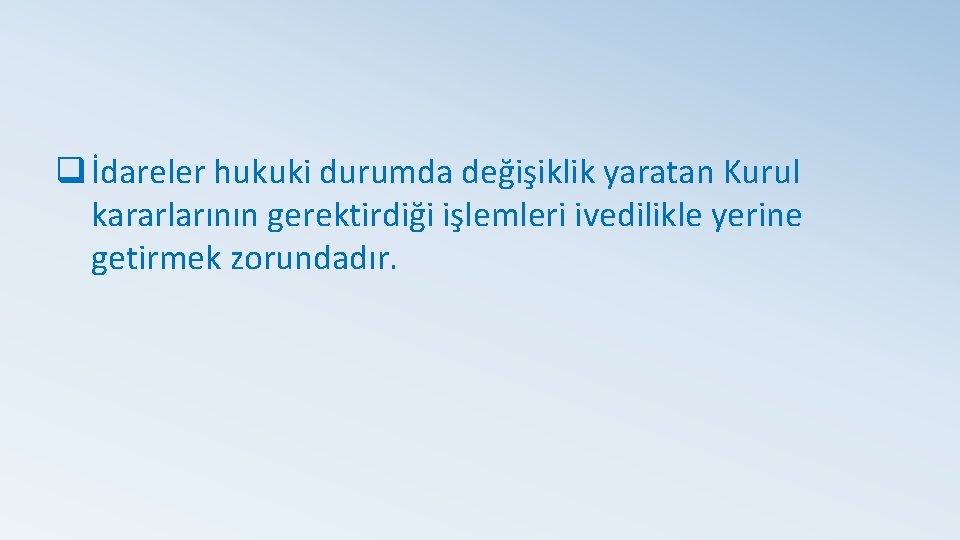 q İdareler hukuki durumda değişiklik yaratan Kurul kararlarının gerektirdiği işlemleri ivedilikle yerine getirmek zorundadır.