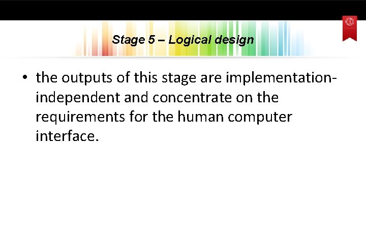 Stage 5 – Logical design • the outputs of this stage are implementationindependent and