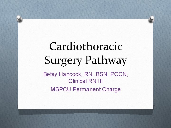 Cardiothoracic Surgery Pathway Betsy Hancock, RN, BSN, PCCN, Clinical RN III MSPCU Permanent Charge