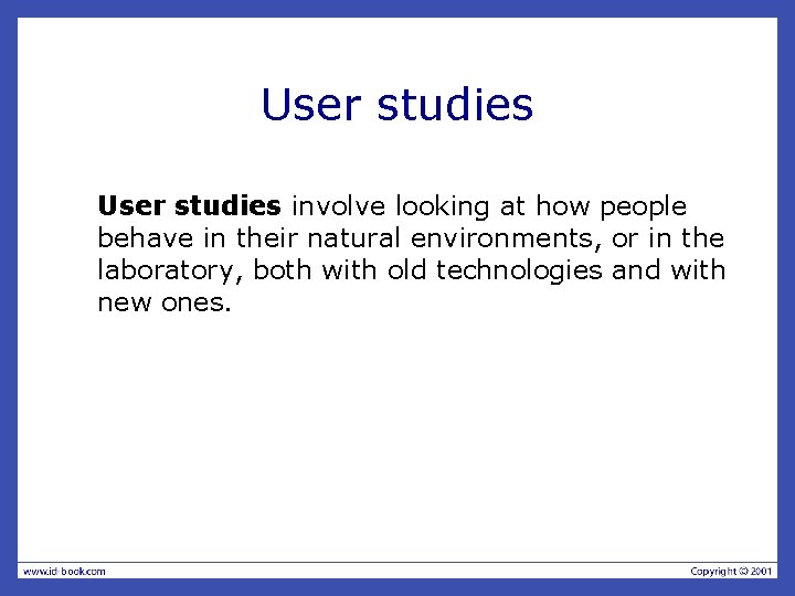 User studies involve looking at how people behave in their natural environments, or in