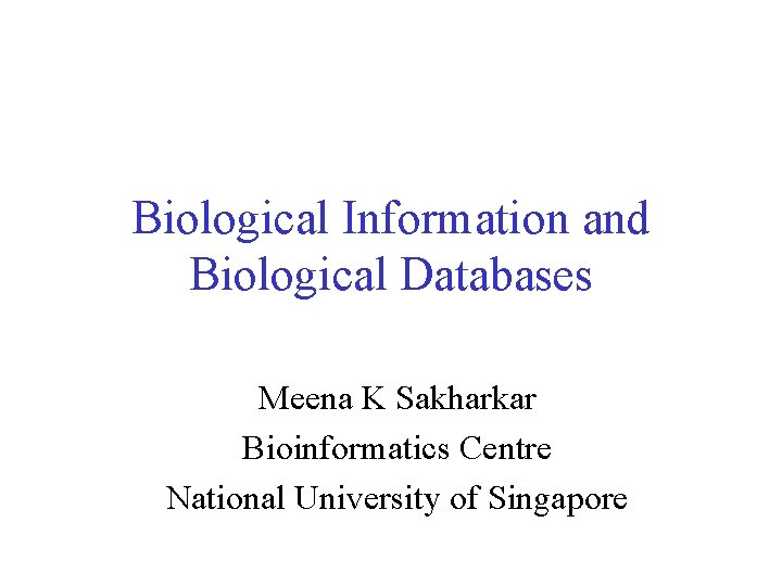 Biological Information and Biological Databases Meena K Sakharkar Bioinformatics Centre National University of Singapore