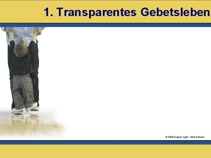 1. Transparentes Gebetsleben © 2008 Gospel Light. Take It Home. 