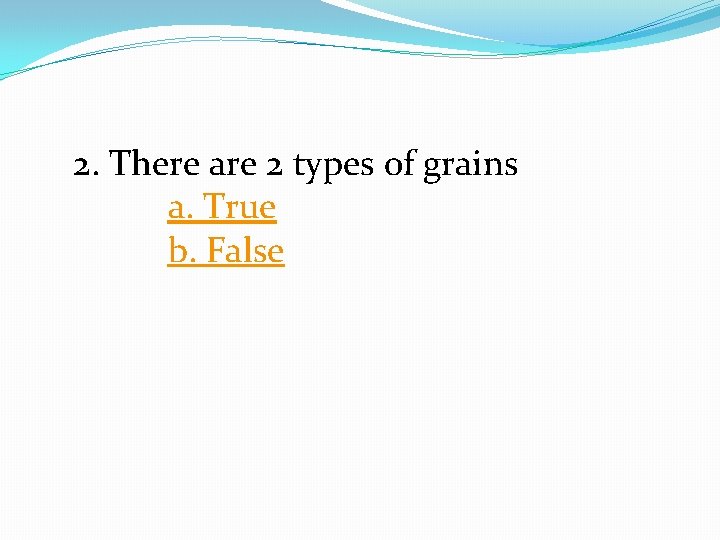 2. There are 2 types of grains a. True b. False 