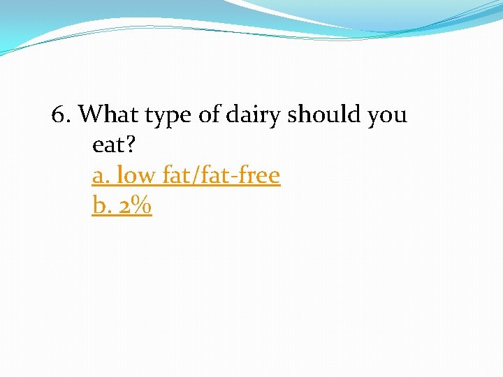 6. What type of dairy should you eat? a. low fat/fat-free b. 2% 