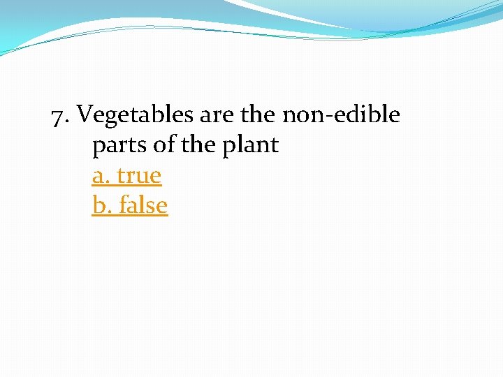 7. Vegetables are the non-edible parts of the plant a. true b. false 