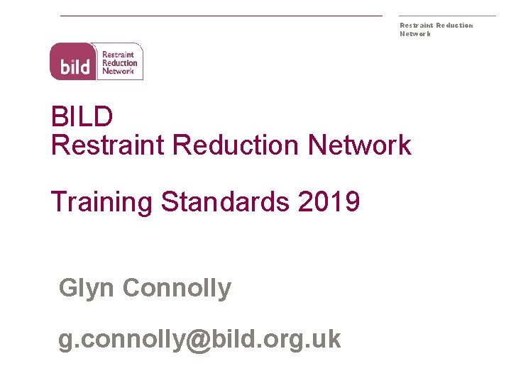 Restraint Reduction Network BILD Restraint Reduction Network Training Standards 2019 Glyn Connolly g. connolly@bild.