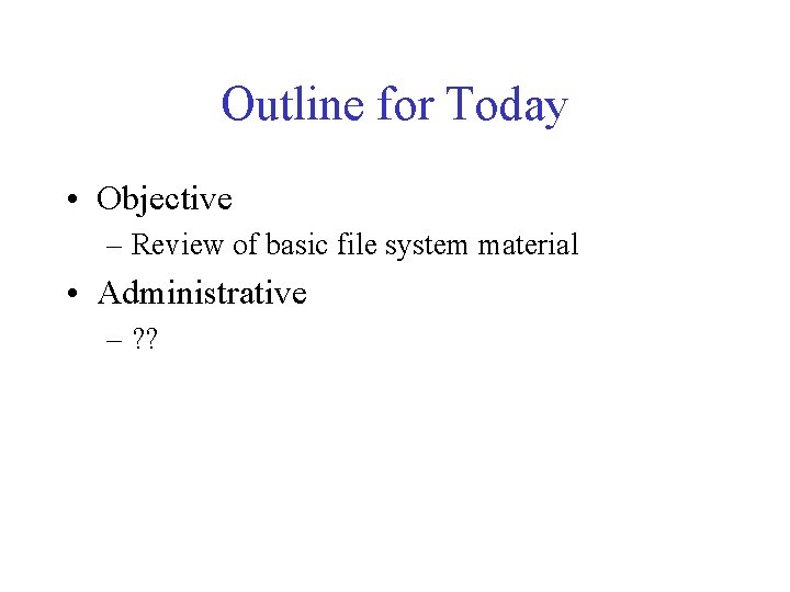 Outline for Today • Objective – Review of basic file system material • Administrative