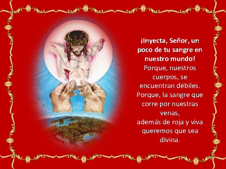 ¡Inyecta, Señor, un poco de tu sangre en nuestro mundo! Porque, nuestros cuerpos, se