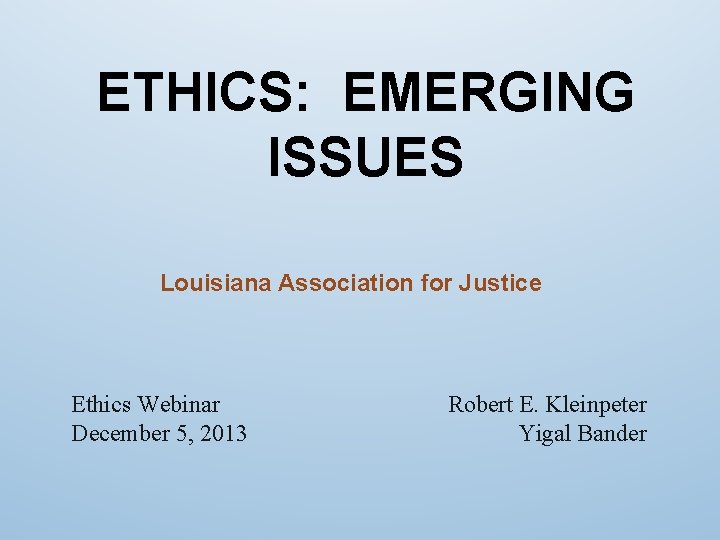 ETHICS: EMERGING ISSUES Louisiana Association for Justice Ethics Webinar December 5, 2013 Robert E.